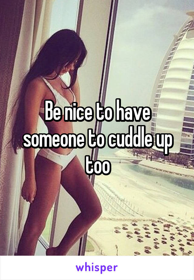 Be nice to have someone to cuddle up too