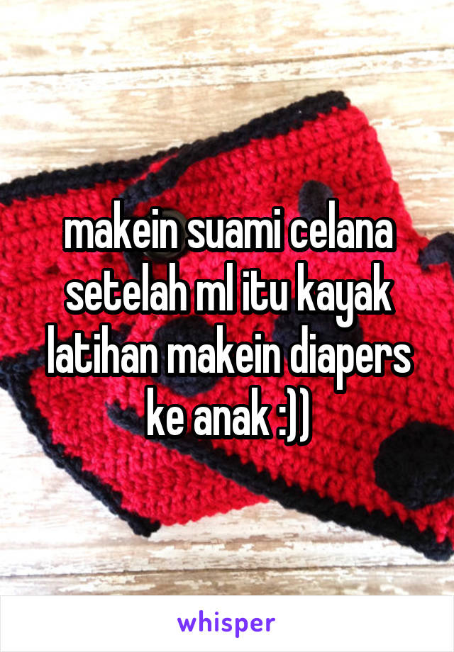 makein suami celana setelah ml itu kayak latihan makein diapers ke anak :))