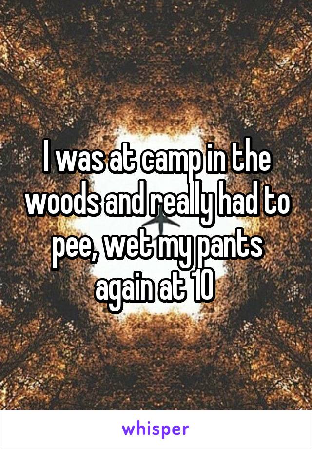 I was at camp in the woods and really had to pee, wet my pants again at 10 