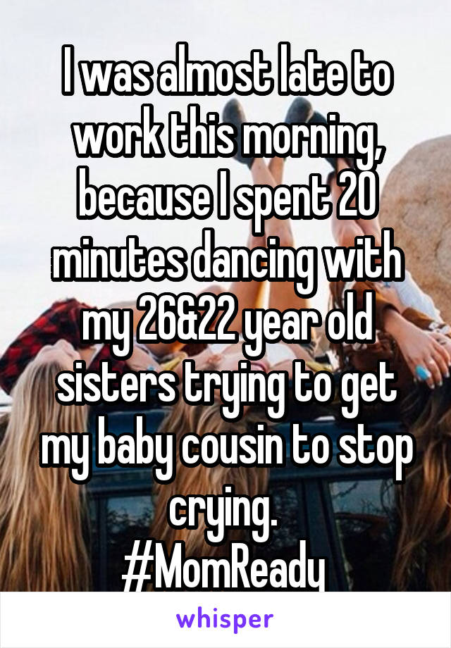 I was almost late to work this morning, because I spent 20 minutes dancing with my 26&22 year old sisters trying to get my baby cousin to stop crying. 
#MomReady 