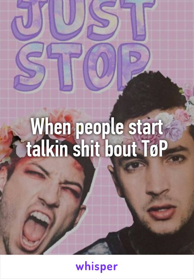 When people start talkin shit bout TøP