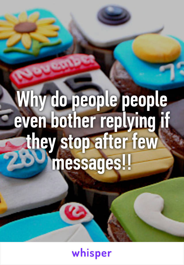 Why do people people even bother replying if they stop after few messages!!