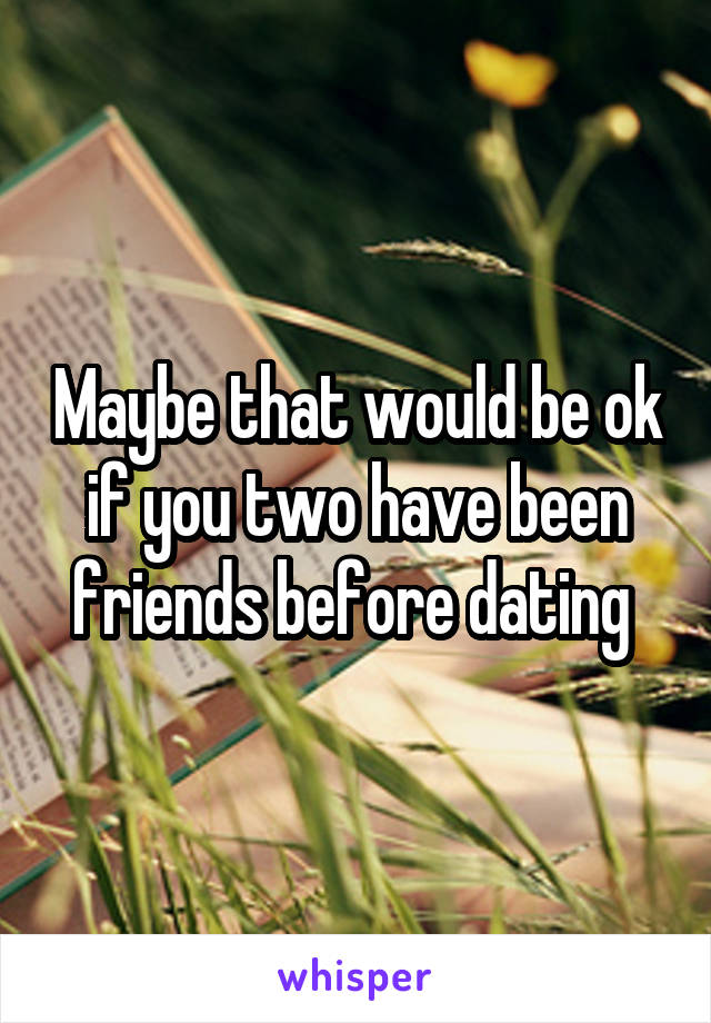 Maybe that would be ok if you two have been friends before dating 