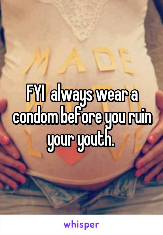 FYI  always wear a condom before you ruin your youth. 