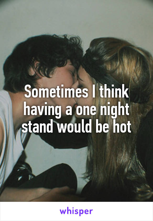 Sometimes I think having a one night stand would be hot