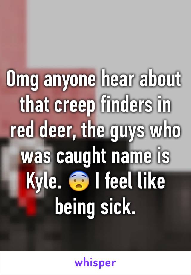 Omg anyone hear about that creep finders in red deer, the guys who was caught name is Kyle. 😨 I feel like being sick. 