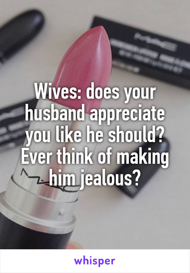 Wives: does your husband appreciate you like he should? Ever think of making him jealous?