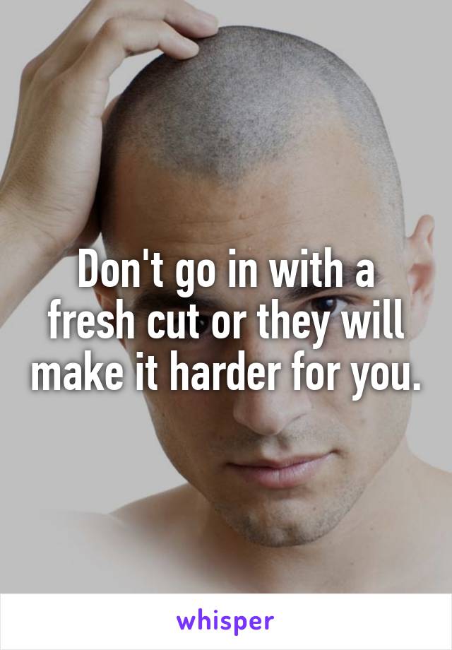 Don't go in with a fresh cut or they will make it harder for you.