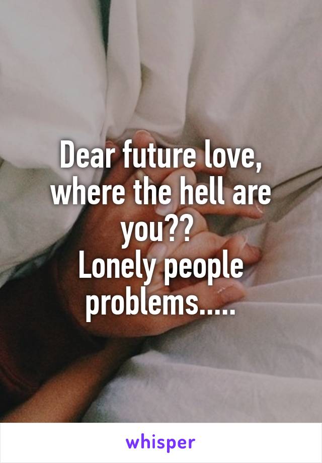 Dear future love, where the hell are you?? 
Lonely people problems.....