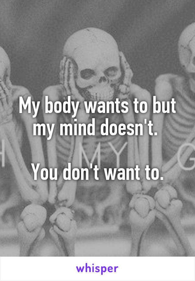 My body wants to but my mind doesn't. 

You don't want to.