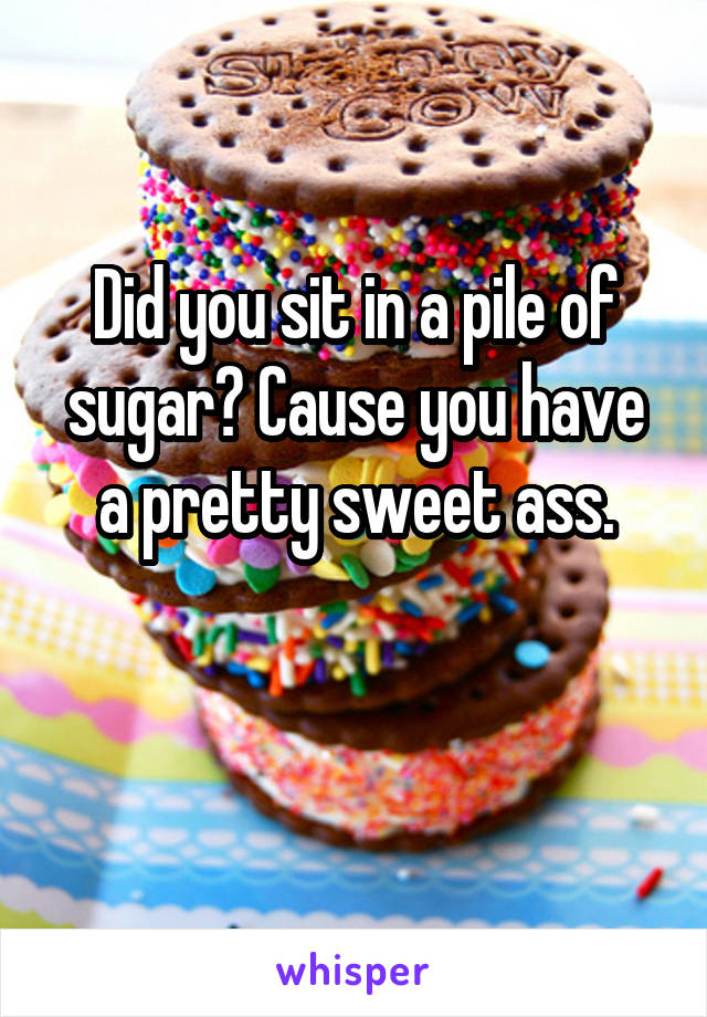 Did you sit in a pile of sugar? Cause you have a pretty sweet ass.

