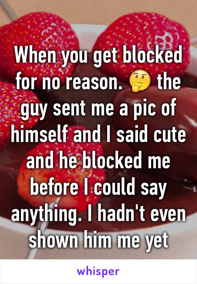 When you get blocked for no reason. 🤔 the guy sent me a pic of himself and I said cute and he blocked me before I could say anything. I hadn't even shown him me yet