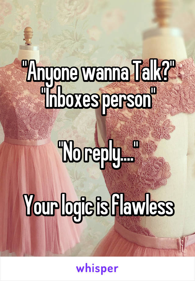 "Anyone wanna Talk?"
"Inboxes person"

"No reply...."

Your logic is flawless