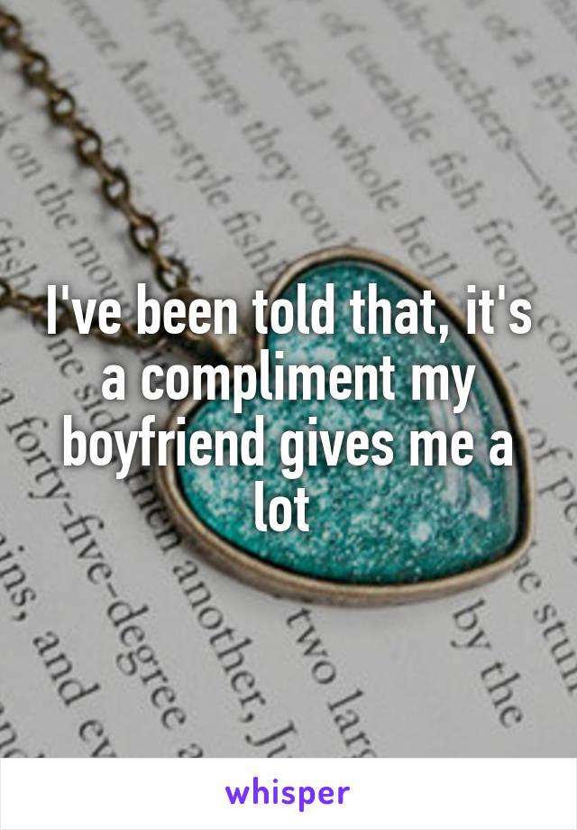 I've been told that, it's a compliment my boyfriend gives me a lot 