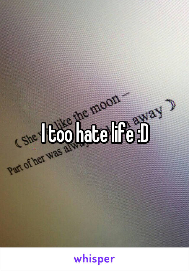 I too hate life :D