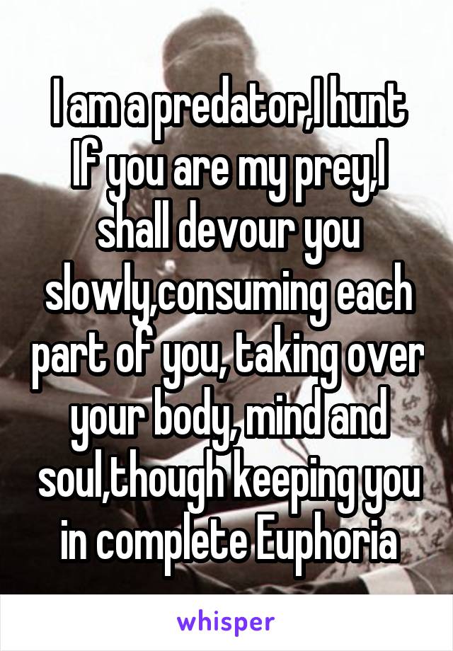 I am a predator,I hunt
If you are my prey,I shall devour you slowly,consuming each part of you, taking over your body, mind and soul,though keeping you in complete Euphoria