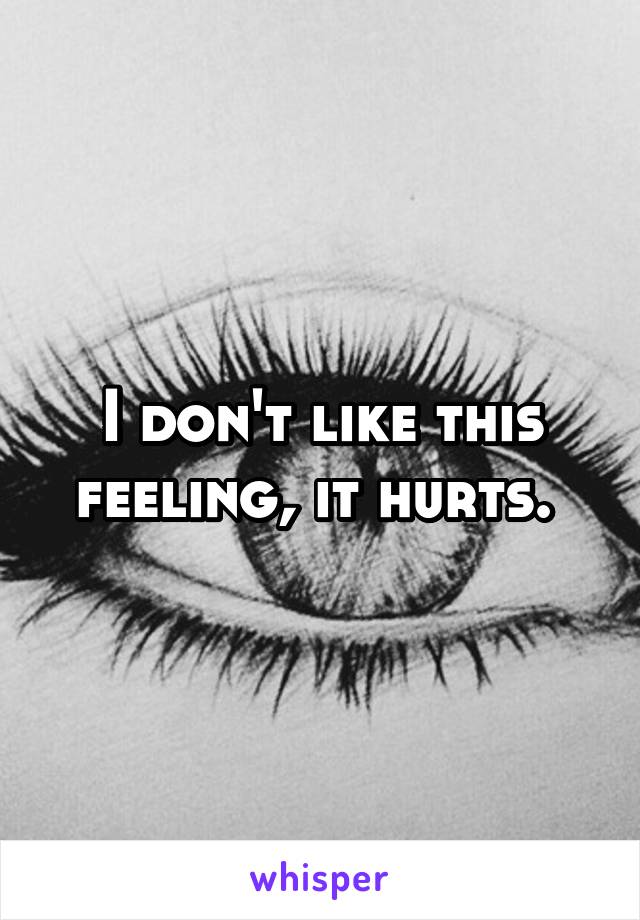 I don't like this feeling, it hurts. 