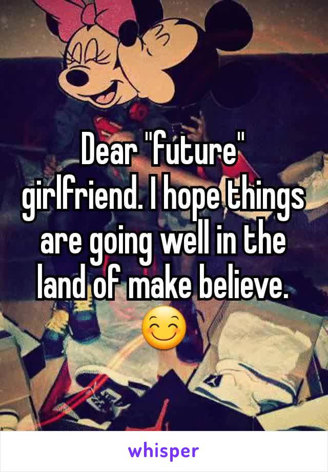 Dear "future" girlfriend. I hope things are going well in the land of make believe. 😊