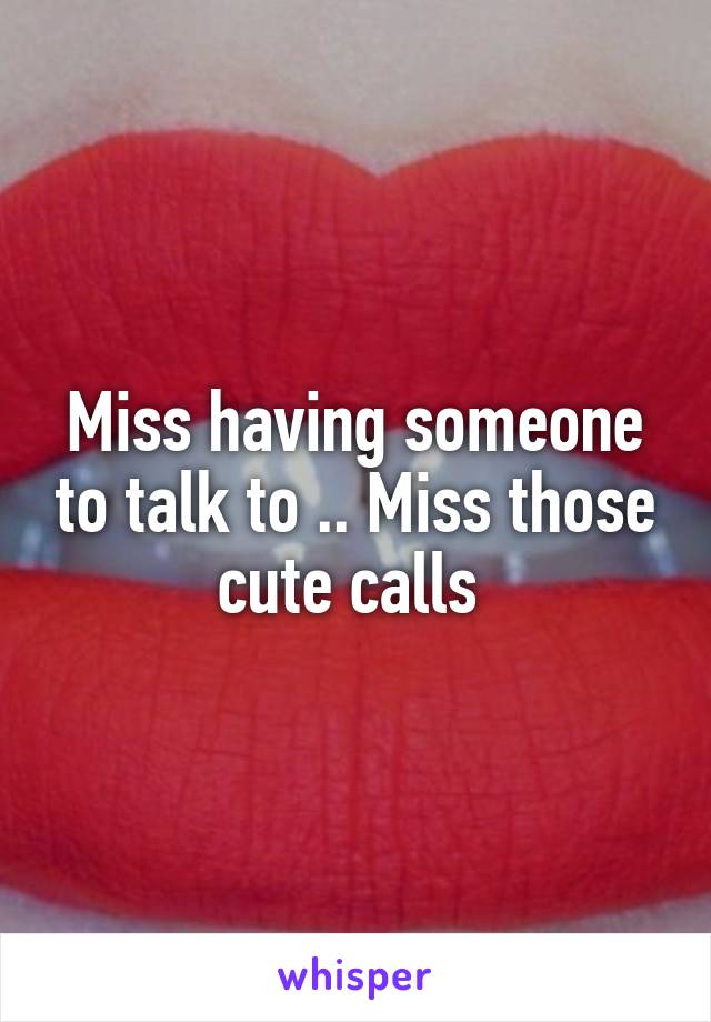 Miss having someone to talk to .. Miss those cute calls 