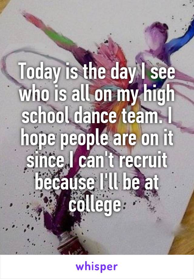 Today is the day I see who is all on my high school dance team. I hope people are on it since I can't recruit because I'll be at college 