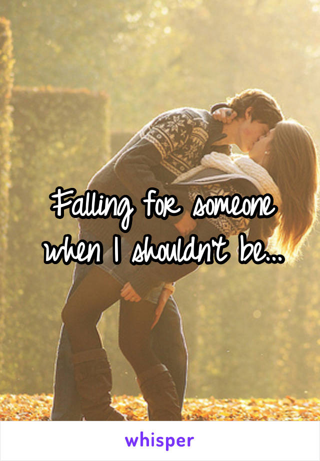 Falling for someone when I shouldn't be...