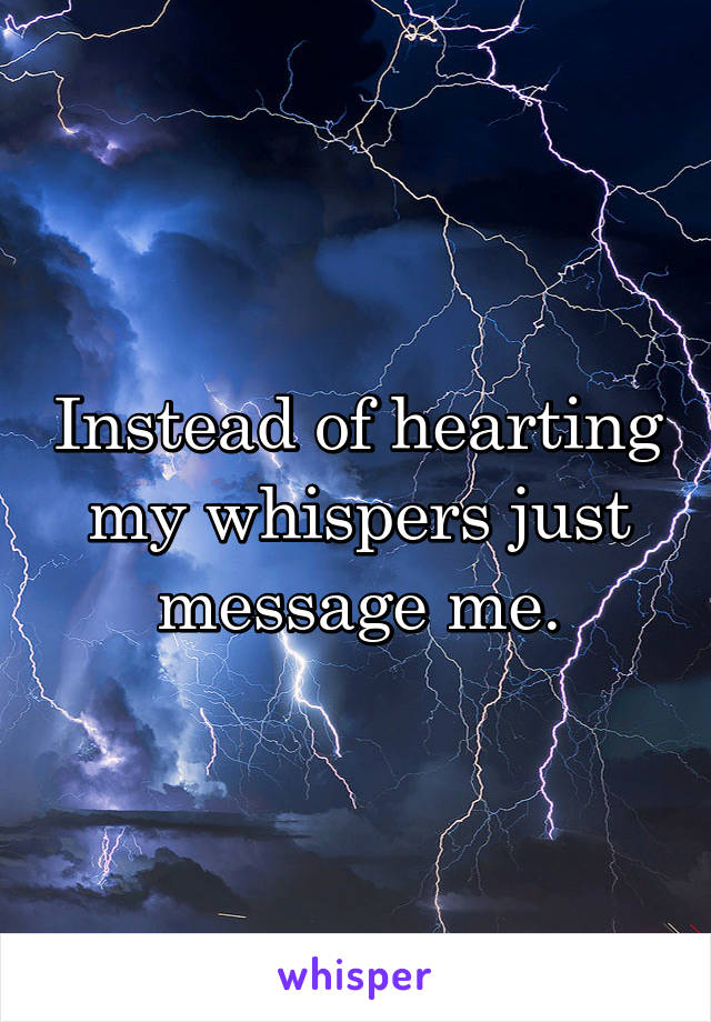 Instead of hearting my whispers just message me.