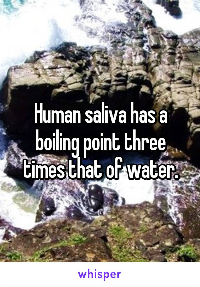 Human saliva has a boiling point three times that of water.