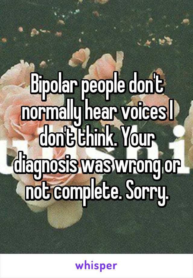 Bipolar people don't normally hear voices I don't think. Your diagnosis was wrong or not complete. Sorry.