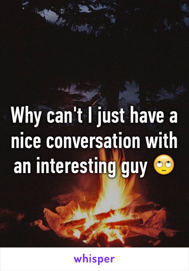 Why can't I just have a nice conversation with an interesting guy 🙄