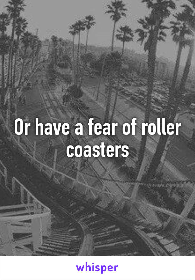 Or have a fear of roller coasters