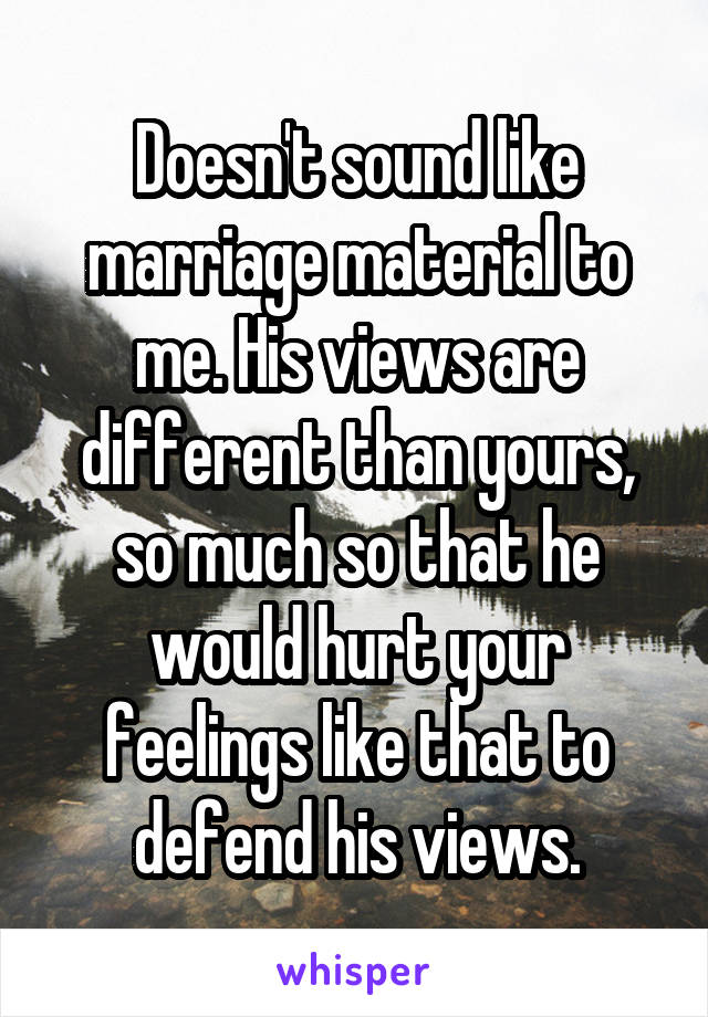 Doesn't sound like marriage material to me. His views are different than yours, so much so that he would hurt your feelings like that to defend his views.