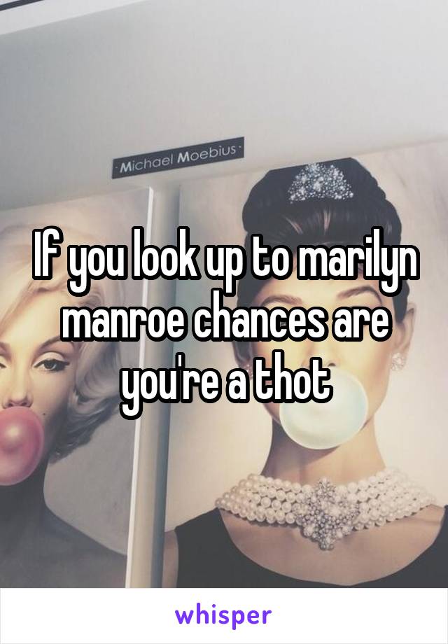 If you look up to marilyn manroe chances are you're a thot