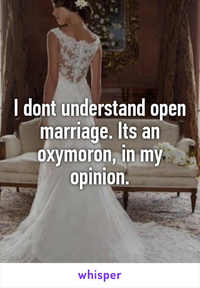 I dont understand open marriage. Its an oxymoron, in my opinion.