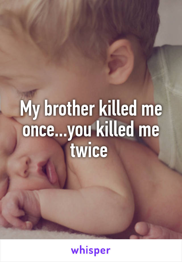 My brother killed me once...you killed me twice 