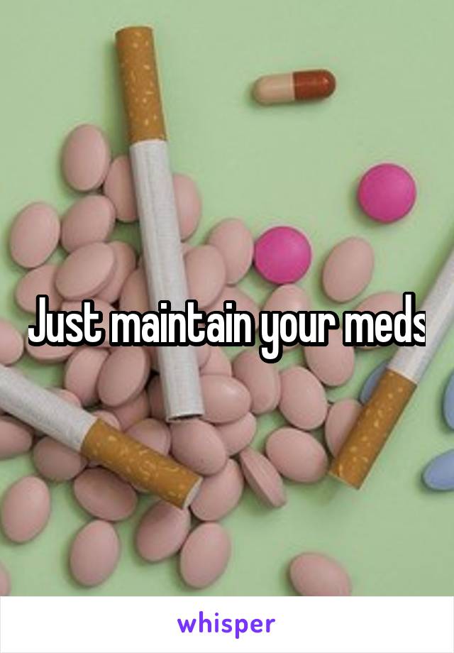 Just maintain your meds