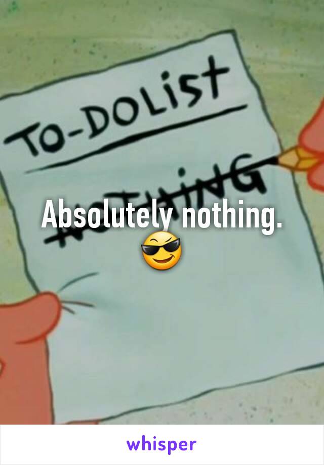 Absolutely nothing. 😎