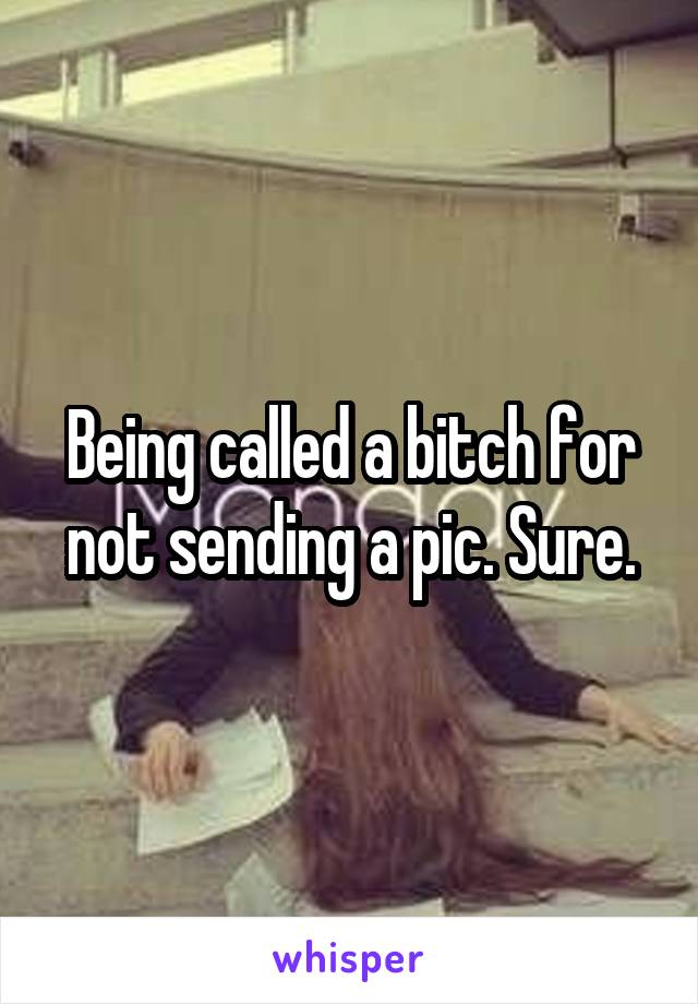 Being called a bitch for not sending a pic. Sure.