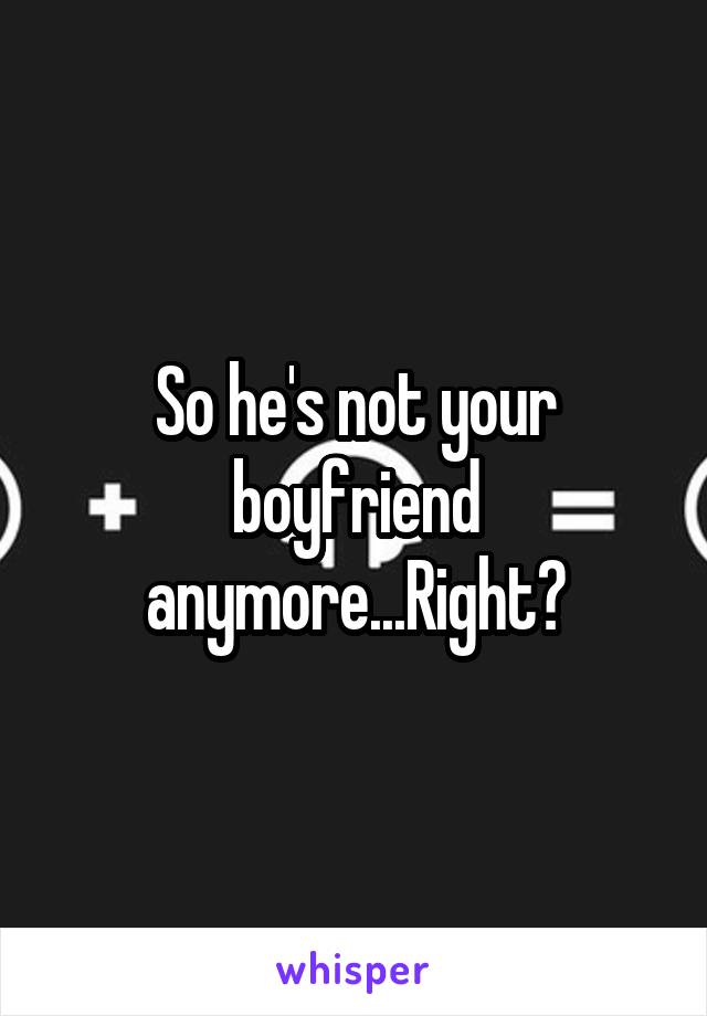 So he's not your boyfriend anymore...Right?