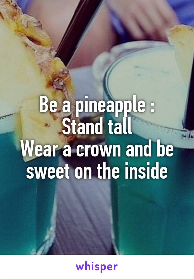 Be a pineapple :
Stand tall
Wear a crown and be sweet on the inside