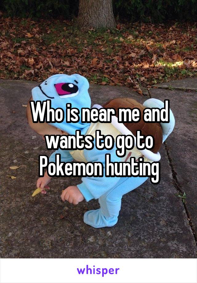 Who is near me and wants to go to Pokemon hunting