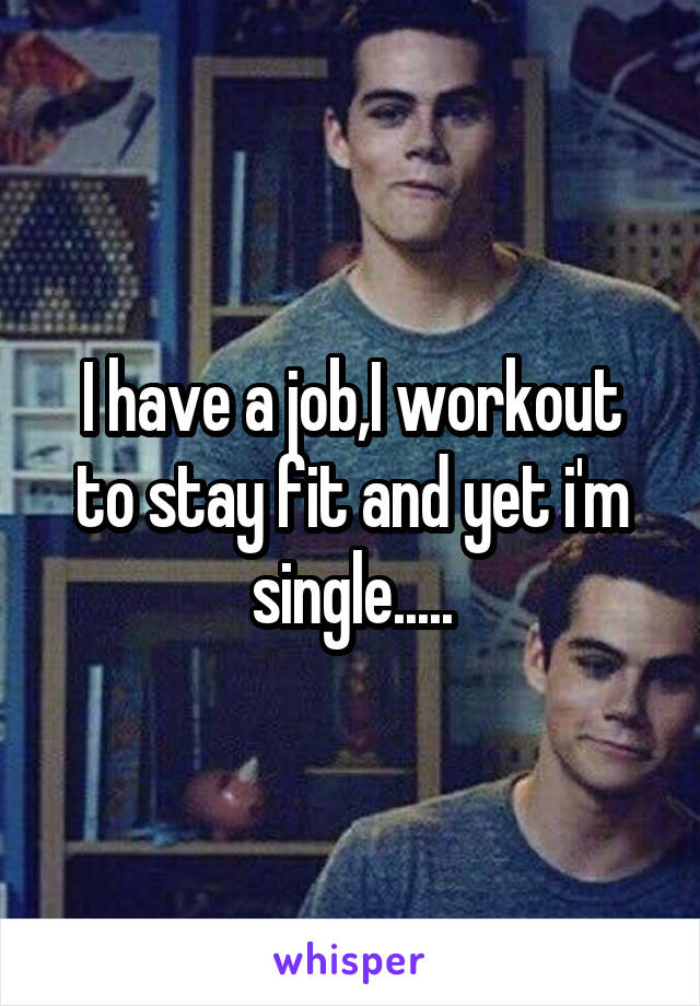 I have a job,I workout to stay fit and yet i'm single.....