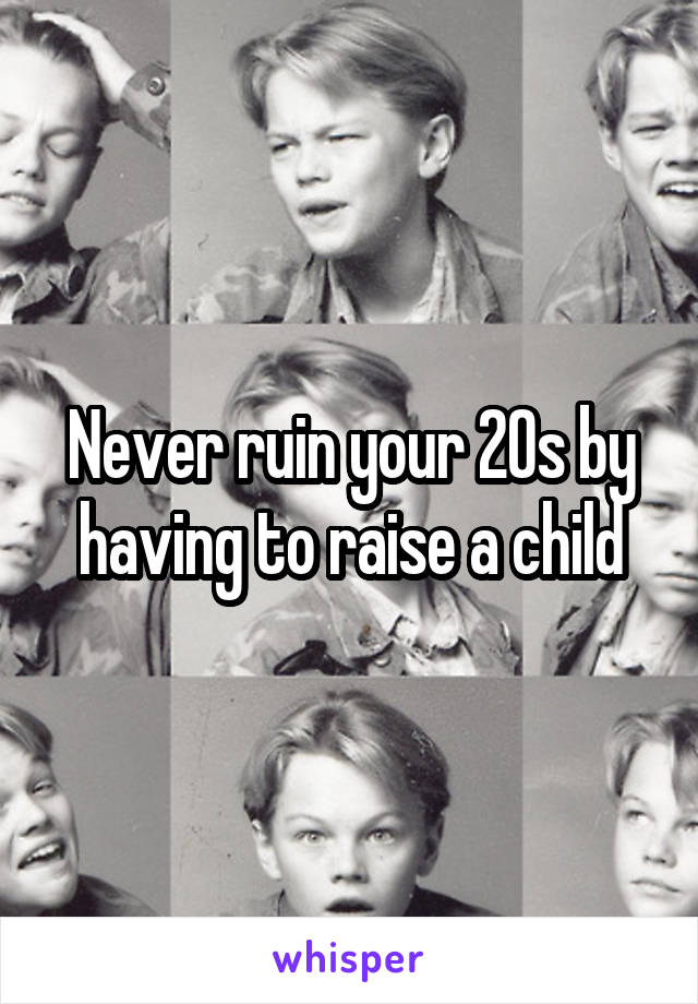 Never ruin your 20s by having to raise a child