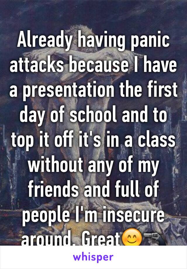 Already having panic attacks because I have a presentation the first day of school and to top it off it's in a class without any of my friends and full of people I'm insecure around. Great😊🔫