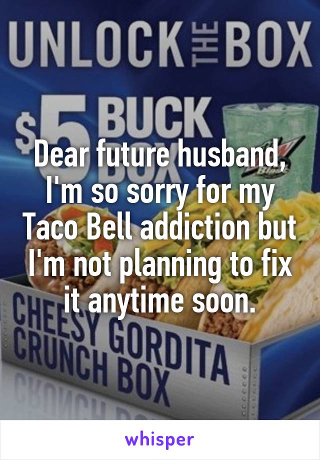 Dear future husband,
I'm so sorry for my Taco Bell addiction but I'm not planning to fix it anytime soon.