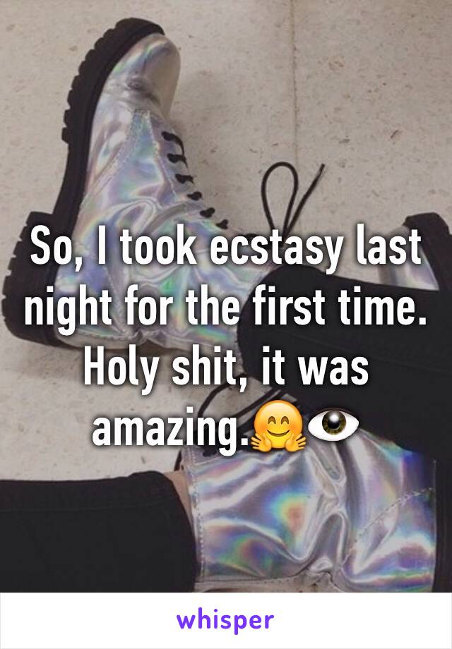 So, I took ecstasy last night for the first time. Holy shit, it was amazing.🤗👁