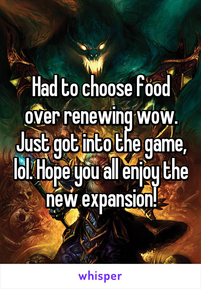 Had to choose food over renewing wow. Just got into the game, lol. Hope you all enjoy the new expansion!