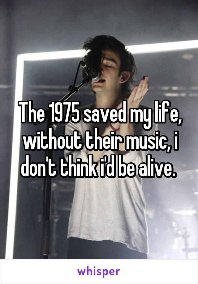 The 1975 saved my life, without their music, i don't think i'd be alive. 