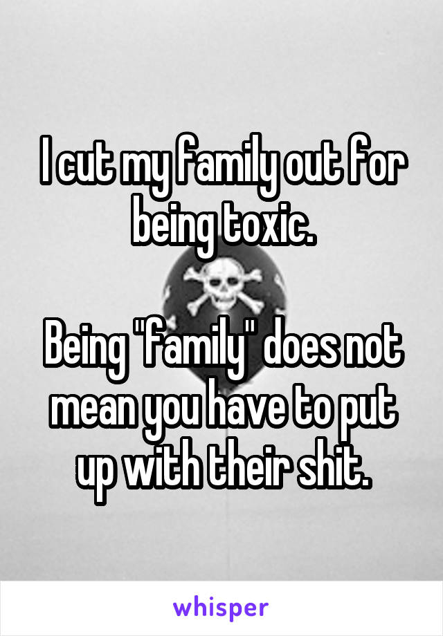 I cut my family out for being toxic.

Being "family" does not mean you have to put up with their shit.