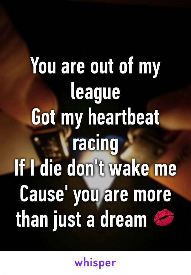 You are out of my league
Got my heartbeat racing
If I die don't wake me
Cause' you are more than just a dream 💋