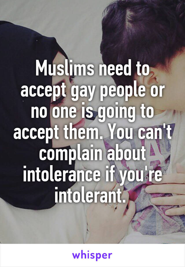 Muslims need to accept gay people or no one is going to accept them. You can't complain about intolerance if you're intolerant. 